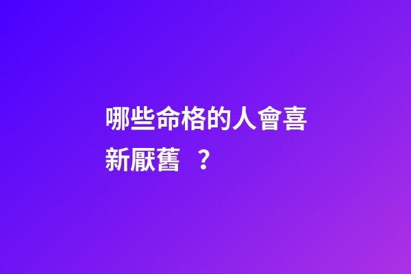 哪些命格的人會喜新厭舊？
